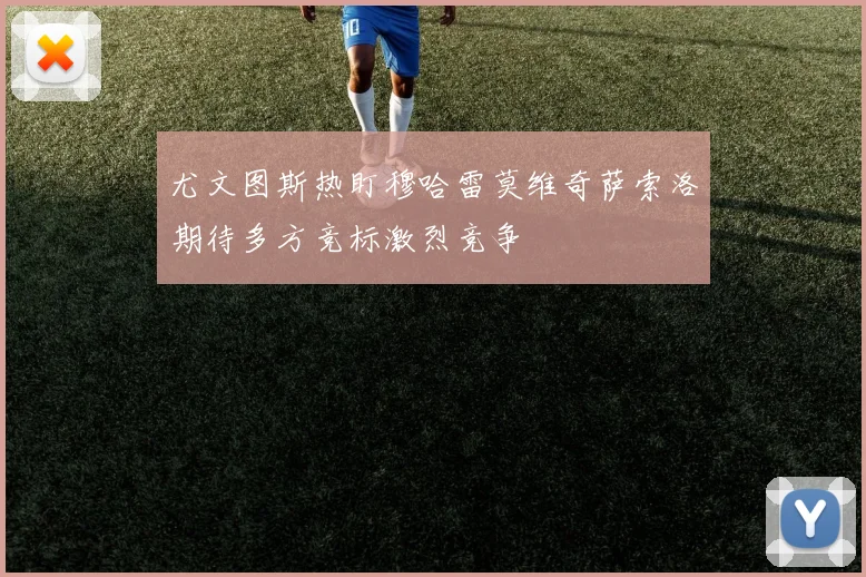 尤文图斯热盯穆哈雷莫维奇萨索洛期待多方竞标激烈竞争