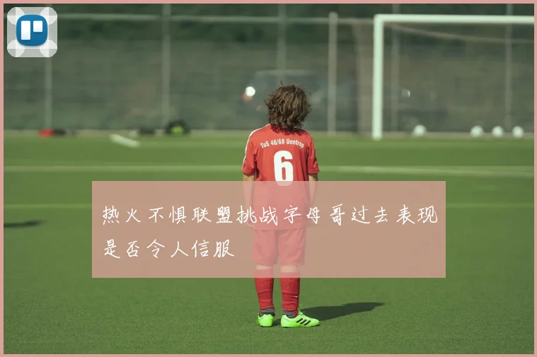 热火不惧联盟挑战字母哥过去表现是否令人信服
