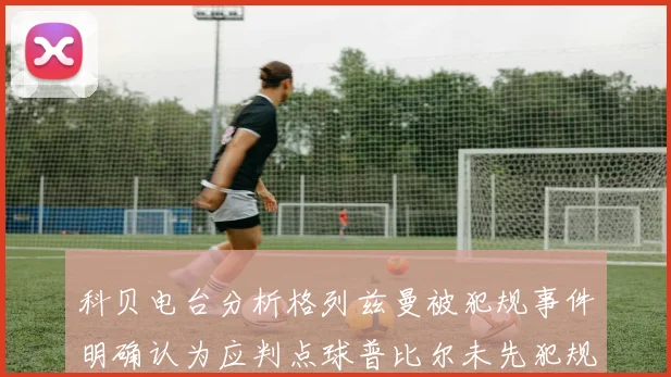 科贝电台分析格列兹曼被犯规事件明确认为应判点球普比尔未先犯规