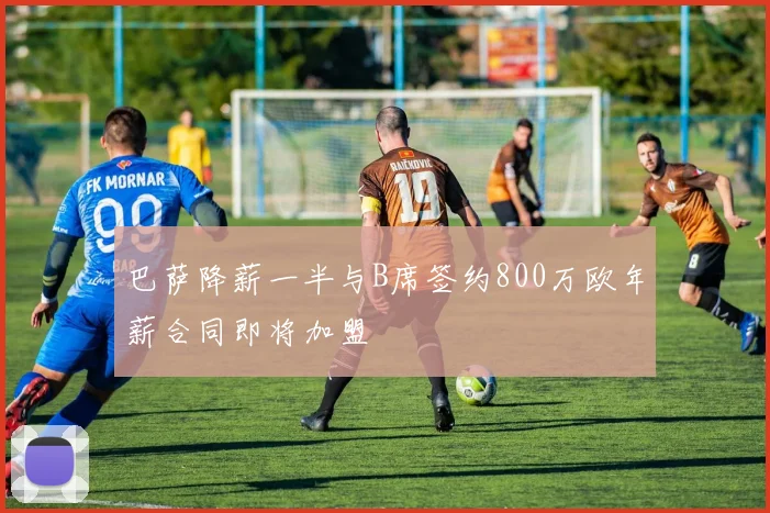 巴萨降薪一半与B席签约800万欧年薪合同即将加盟