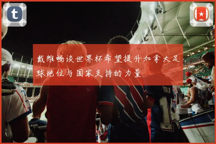 戴维畅谈世界杯希望提升加拿大足球地位与国家支持的力量