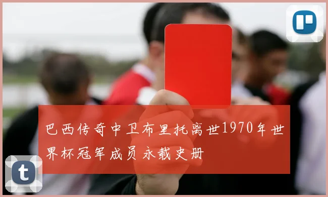 巴西传奇中卫布里托离世1970年世界杯冠军成员永载史册