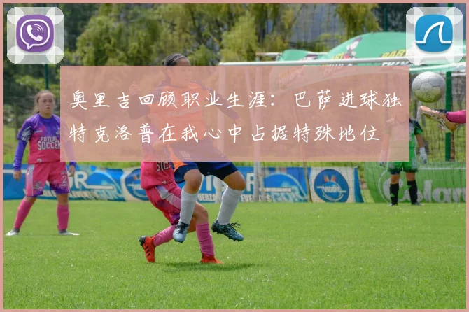 奥里吉回顾职业生涯：巴萨进球独特克洛普在我心中占据特殊地位