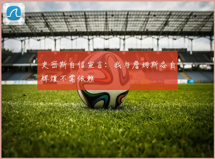 史密斯自信宣言：我与詹姆斯各自辉煌不需依赖