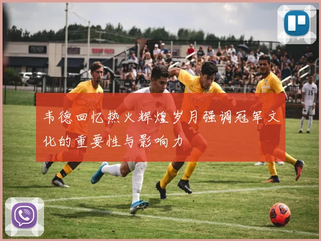 韦德回忆热火辉煌岁月强调冠军文化的重要性与影响力