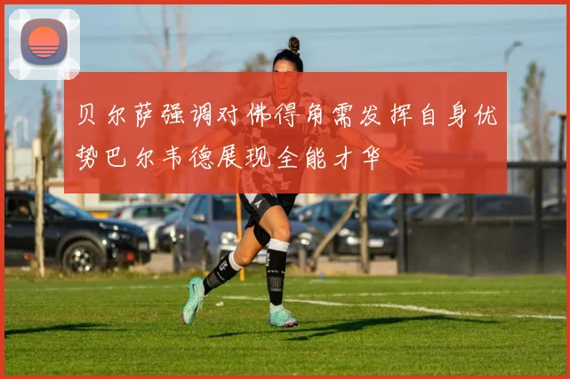 贝尔萨强调对佛得角需发挥自身优势巴尔韦德展现全能才华