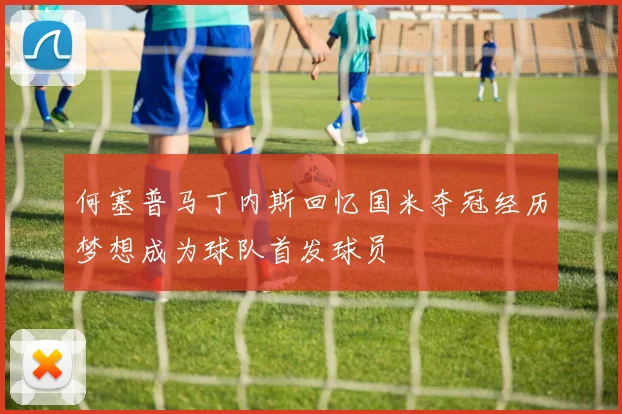何塞普马丁内斯回忆国米夺冠经历梦想成为球队首发球员